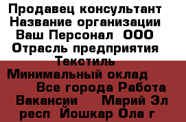 Продавец-консультант › Название организации ­ Ваш Персонал, ООО › Отрасль предприятия ­ Текстиль › Минимальный оклад ­ 38 000 - Все города Работа » Вакансии   . Марий Эл респ.,Йошкар-Ола г.